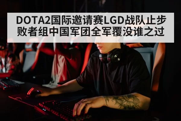DOTA2国际邀请赛LGD战队止步败者组中国军团全军覆没谁之过