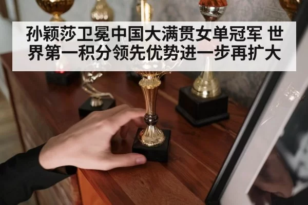孙颖莎卫冕中国大满贯女单冠军 世界第一积分领先优势进一步再扩大