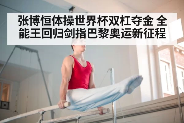张博恒体操世界杯双杠夺金 全能王回归剑指巴黎奥运新征程