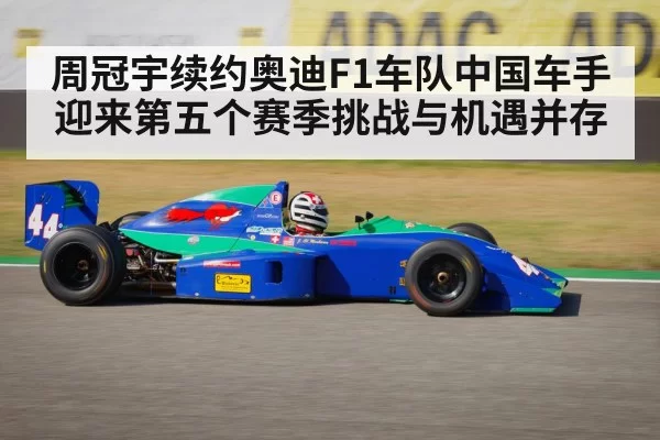 周冠宇续约奥迪F1车队中国车手迎来第五个赛季挑战与机遇并存