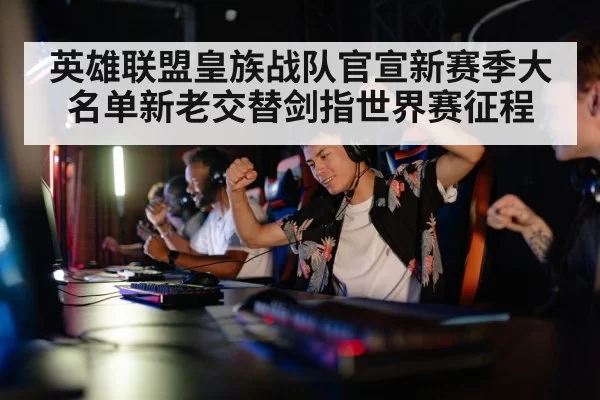 英雄联盟皇族战队官宣新赛季大名单新老交替剑指世界赛征程