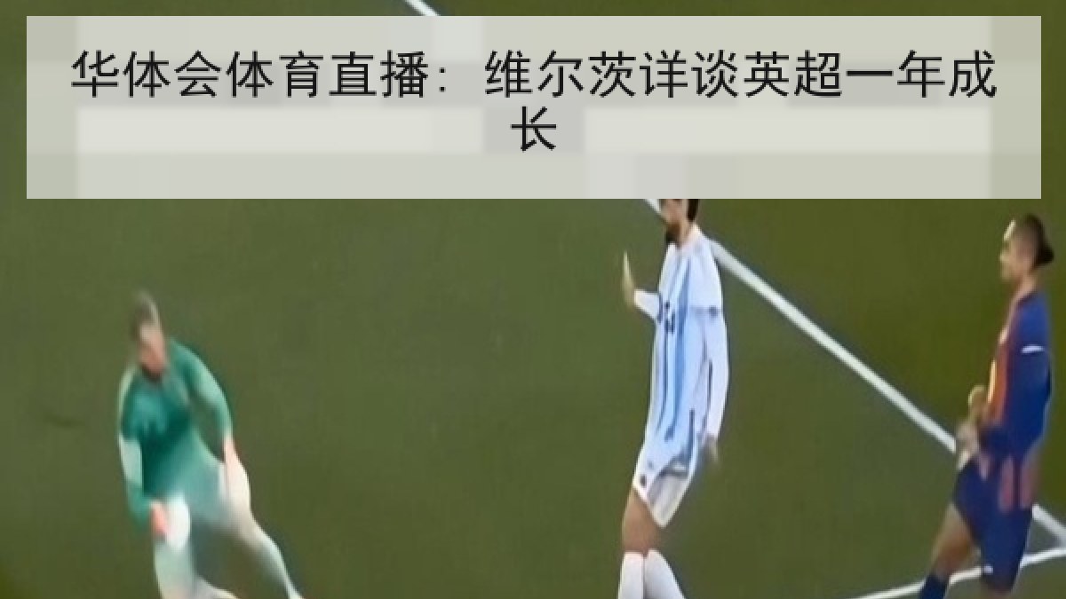 华体会体育直播: 维尔茨详谈英超一年成长 华体会体育直播: 维尔茨详谈英超一年成长
