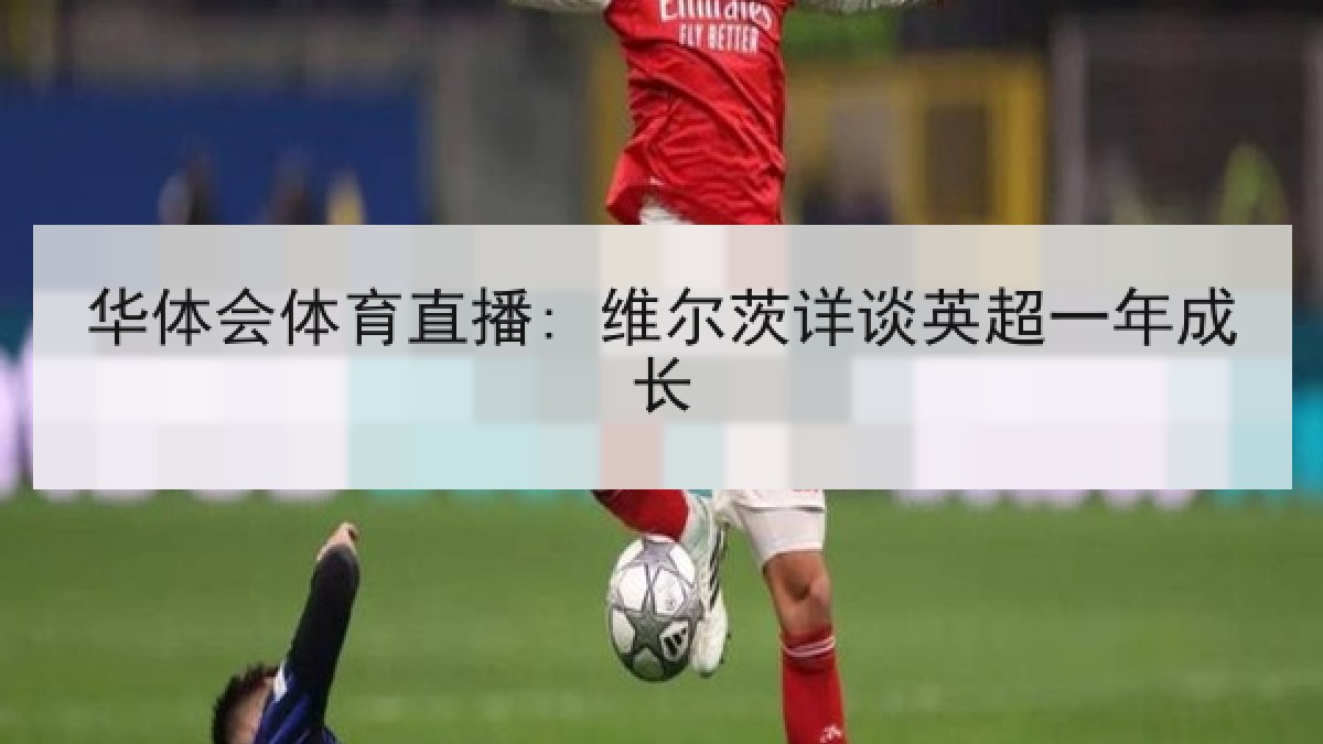 华体会体育直播: 维尔茨详谈英超一年成长 华体会体育直播: 维尔茨详谈英超一年成长