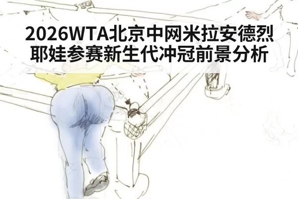 2026WTA北京中网米拉安德烈耶娃参赛新生代冲冠前景分析